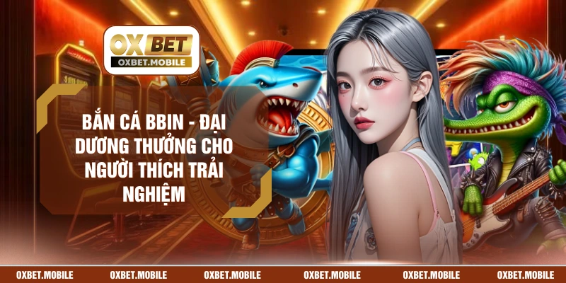 Bắn Cá BBIN - Đại Dương Thưởng Cho Người Thích Trải Nghiệm