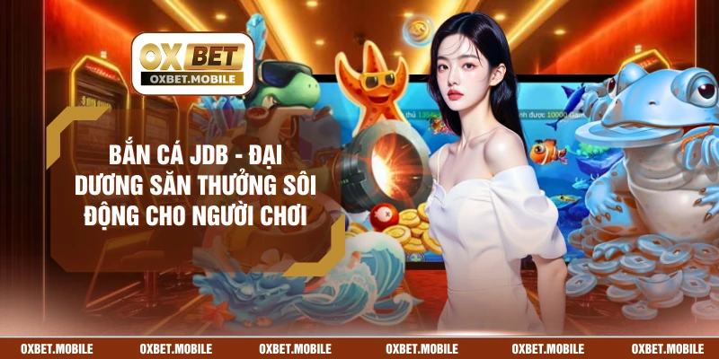 Bắn Cá JDB - Đại Dương Săn Thưởng Sôi Động Cho Người Chơi